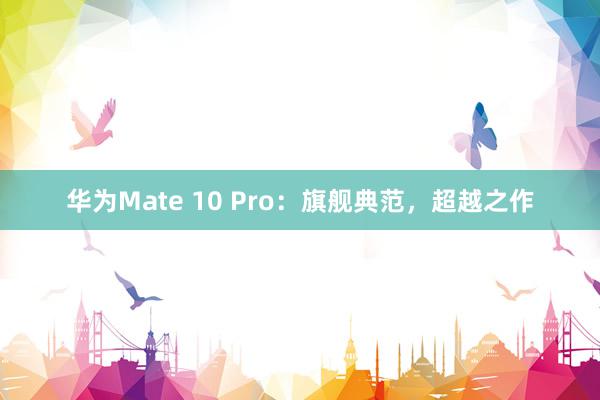 华为Mate 10 Pro：旗舰典范，超越之作